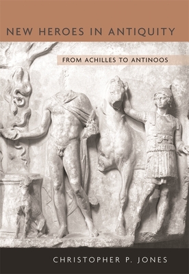 New Heroes in Antiquity: From Achilles to Antinoos - Jones, Christopher P