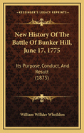 New History of the Battle of Bunker Hill, June 17, 1775, its Purpose, Conduct, and Result