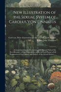 New Illustration of the Sexual System of Carolus Von Linnaeus: Comprehending an Elucidation of the Several Parts of the Fructification; a Prize Dissertation on the Sexes of Plants, a Full Explanation of the Classes, and Orders, of the Sexual System...