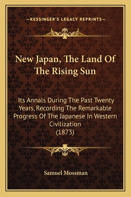 New Japan, The Land Of The Rising Sun: Its Annals During The Past Twenty Years, Recording The Remarkable Progress Of The Japanese In Western Civilization (1873) - Mossman, Samuel