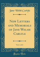 New Letters and Memorials of Jane Welsh Carlyle, Vol. 1 of 2 (Classic Reprint)