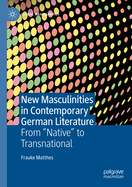 New Masculinities in Contemporary German Literature: From ''Native'' to Transnational