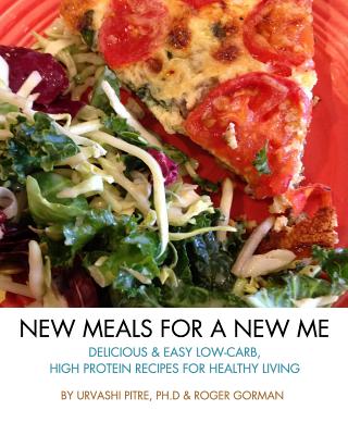 New Meals For A New Me: Delicious & Easy Low-Carb High Protein Recipes For Healthy Living - Gorman, Roger, and Pitre, Urvashi