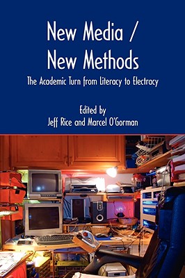 New Media / New Methods: The Academic Turn from Literacy to Electracy - Rice, Jeff (Editor), and O'Gorman, Marcel (Editor)