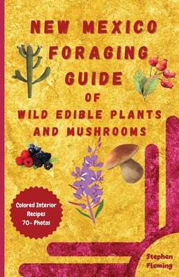 New Mexico Foraging Guide of Wild Edible Plants and Mushrooms: Foraging New Mexico: What, Where & How to Forage along with Colored Interior, Photos & Recipes - Fleming, Stephen