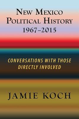 New Mexico Political History, 1967-2015: Conversations with Those Directly Involved - Koch, Jamie