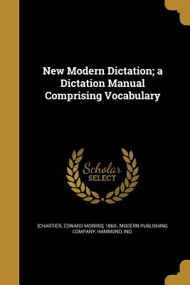 New Modern Dictation; a Dictation Manual Comprising Vocabulary - [Chartier, Edward Morris] 1860- (Creator), and Modern Publishing Company, Hammond Ind (Creator)