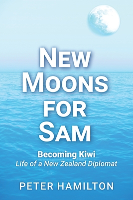 New Moons For Sam: Becoming Kiwi - Life of a New Zealand Diplomat - Hamilton, Peter