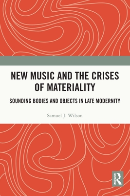 New Music and the Crises of Materiality: Sounding Bodies and Objects in Late Modernity - Wilson, Samuel