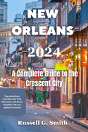 NEW ORLEANS 2024 A Complete Guide to the Crescent City: Experience the history, culture, music, food, and fun of one of the most unique and diverse destinations in the world.