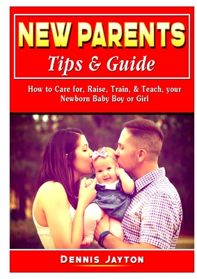 New Parents Tips & Guide: How to Care for, Raise, Train, & Teach, your Newborn Baby Boy or Girl - Jayton, Dennis