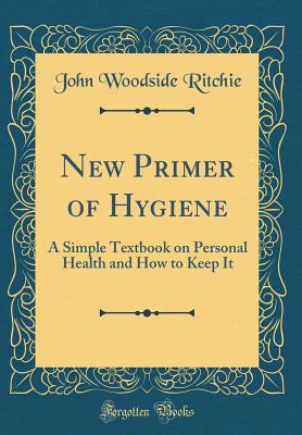 New Primer of Hygiene: A Simple Textbook on Personal Health and How to Keep It (Classic Reprint) - Ritchie, John Woodside