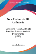 New Rudiments Of Arithmetic: Combining Mental And Slate Exercises For Intermediate Departments (1877)