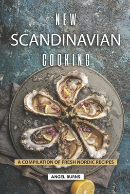 New Scandinavian Cooking: A Compilation of Fresh Nordic Recipes - Burns, Angel