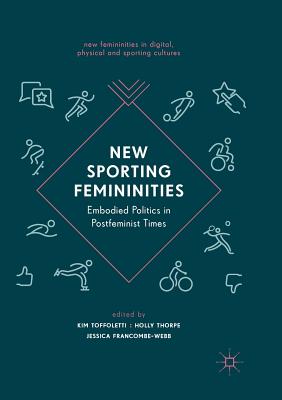 New Sporting Femininities: Embodied Politics in Postfeminist Times - Toffoletti, Kim (Editor), and Thorpe, Holly (Editor), and Francombe-Webb, Jessica (Editor)