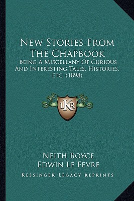 New Stories from the Chapbook: Being a Miscellany of Curious and Interesting Tales, Histories, Etc. (1898) - Boyce, Neith, and Lefevre, Edwin, and Leland, Anthony