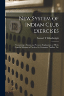 New System of Indian Club Exercises [microform]: Containing a Simple and Accurate Explanation of All the Graceful Motions as Practiced by Gymnasts, Pugilists, Etc.