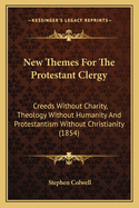 New Themes For The Protestant Clergy: Creeds Without Charity, Theology Without Humanity And Protestantism Without Christianity (1854)