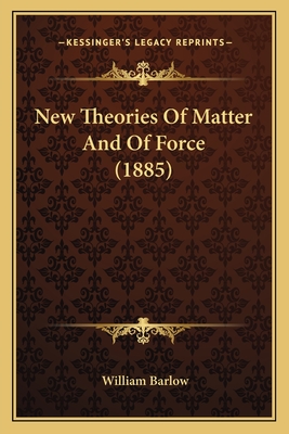 New Theories Of Matter And Of Force (1885) - Barlow, William