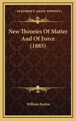 New Theories of Matter and of Force (1885) - Barlow, William