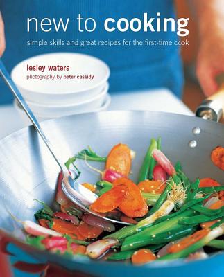 New to Cooking: Simple Skills and Great Recipes for the First-Time Cook - Waters, Lesley