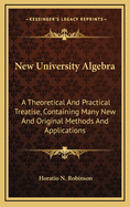 New University Algebra: A Theoretical and Practical Treatise, Containing Many New and Original Methods and Applications for Colleges and High Schools