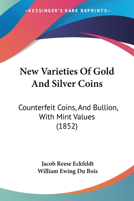 New Varieties Of Gold And Silver Coins: Counterfeit Coins, And Bullion, With Mint Values (1852) - Eckfeldt, Jacob Reese, and Du Bois, William Ewing