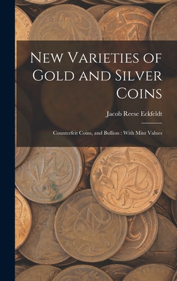 New Varieties of Gold and Silver Coins: Counterfeit Coins, and Bullion: With Mint Values - Eckfeldt, Jacob Reese