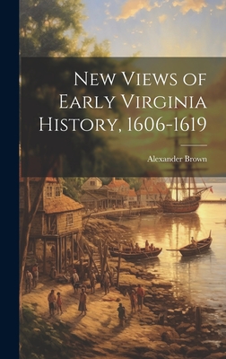 New Views of Early Virginia History, 1606-1619 - Brown, Alexander