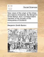 New Views of the Origin of the Tribes and Nations of America. by Benjamin Smith Barton, M.D. Correspondent-Member of the Society of the Antiquaries of Scotland