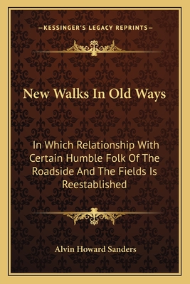 New Walks in Old Ways: In Which Relationship with Certain Humble Folk of the Roadside and the Fields Is Reestablished - Sanders, Alvin Howard