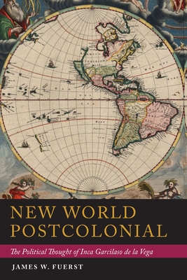 New World Postcolonial: The Political Thought of Inca Garcilaso de la Vega - Fuerst, James