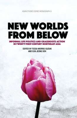 New Worlds from Below: Informal life politics and grassroots action in twenty-first-century Northeast Asia - Morris-Suzuki, Tessa, and Jeong Soh, Eon