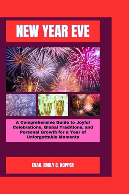 New Year Eve: A Comprehensive Guide to Joyful Celebrations, Global Traditions, and Personal Growth for a Year of Unforgettable Moments - C Hopper, Evan Emily