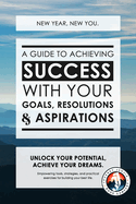 New Year, New You: A Guide to Achieving Success with Your Goals, Resolutions and Aspirations: Empowering tools, strategies and practical exercises for building your best life
