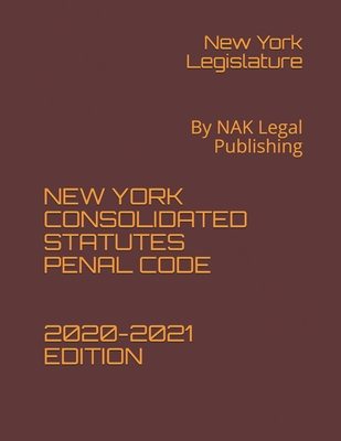 New York Consolidated Statutes Penal Code 2020-2021 Edition: By NAK Legal Publishing - Legislature, New York