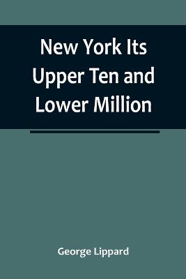 New York Its Upper Ten and Lower Million - Lippard, George
