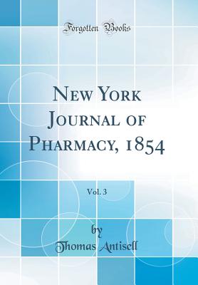 New York Journal of Pharmacy, 1854, Vol. 3 (Classic Reprint) - Antisell, Thomas