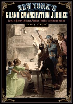 New York's Grand Emancipation Jubilee: Essays on Slavery, Resistance, Abolition, Teaching, and Historical Memory - Singer, Alan J