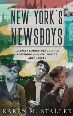 New York's Newsboys: Charles Loring Brace and the Founding of the Children's Aid Society - Staller, Karen M