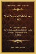 New Zealand Exhibition, 1865: A Classified List Of Contributions From British India And Its Dependencies (1864)