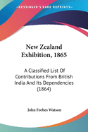 New Zealand Exhibition, 1865: A Classified List Of Contributions From British India And Its Dependencies (1864)