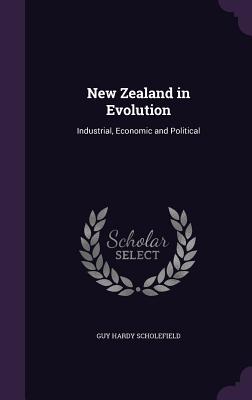 New Zealand in Evolution: Industrial, Economic and Political - Scholefield, Guy Hardy
