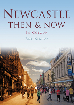 Newcastle Then & Now - Kirkup, Rob