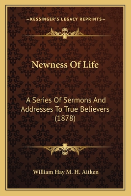 Newness of Life: A Series of Sermons and Addresses to True Believers (1878) - Aitken, William Hay M H