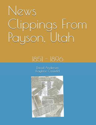 News Clippings From Payson, Utah: 1851 - 1896 - Canfield, Kaylene, and Andersen, David