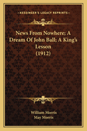 News from Nowhere; A Dream of John Ball; A King's Lesson (1912)