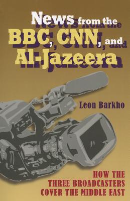 News from the BBC, CNN and Al-Jazeera: How the Three Broadcasters Cover the Middle East - Barkho, Leon