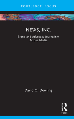News, Inc.: Brand and Advocacy Journalism Across Media - Dowling, David O