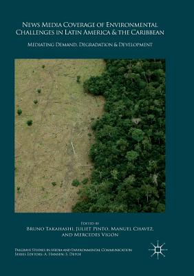 News Media Coverage of Environmental Challenges in Latin America and the Caribbean: Mediating Demand, Degradation and Development - Takahashi, Bruno (Editor), and Pinto, Juliet (Editor), and Chavez, Manuel (Editor)